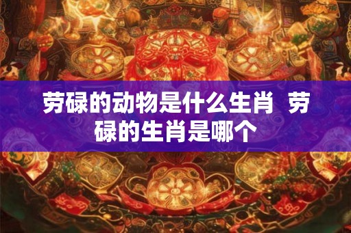 劳碌的动物是什么生肖  劳碌的生肖是哪个