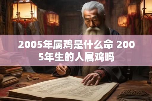 2005年属鸡是什么命 2005年生的人属鸡吗