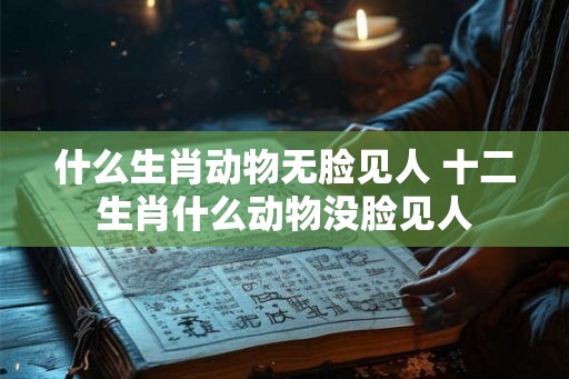 什么生肖动物无脸见人 十二生肖什么动物没脸见人