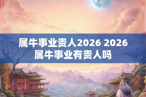 属牛事业贵人2026 2026属牛事业有贵人吗