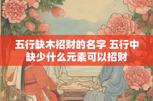 五行缺木招财的名字 五行中缺少什么元素可以招财