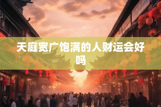 天庭宽广饱满的人财运会好吗