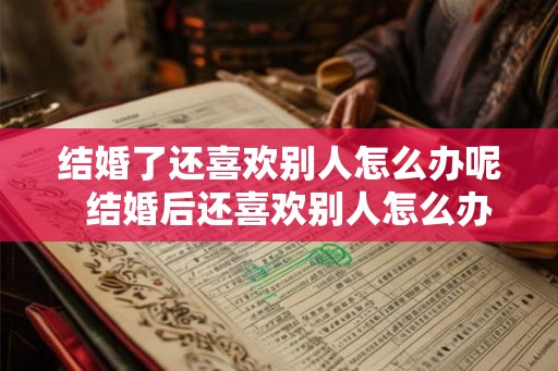 结婚了还喜欢别人怎么办呢  结婚后还喜欢别人怎么办