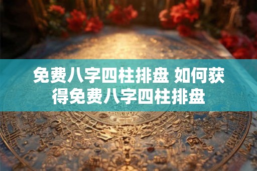 免费八字四柱排盘 如何获得免费八字四柱排盘