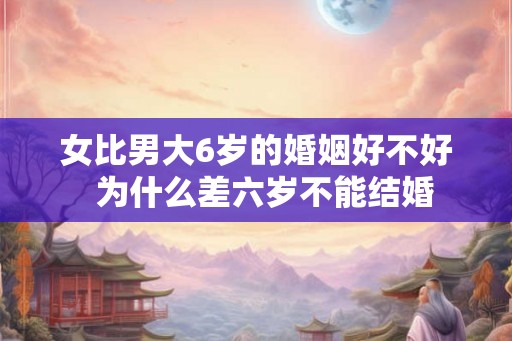 女比男大6岁的婚姻好不好  为什么差六岁不能结婚