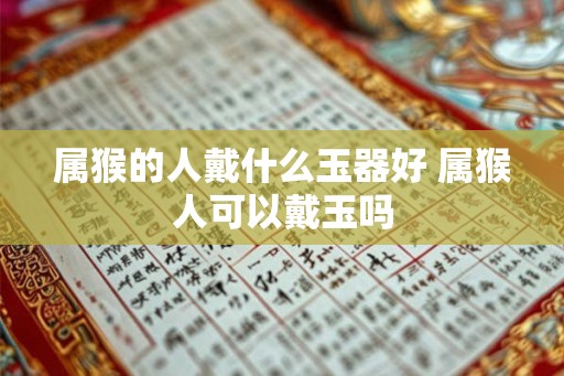 属猴的人戴什么玉器好 属猴人可以戴玉吗