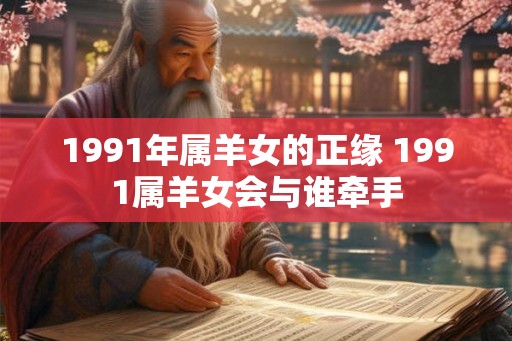 1991年属羊女的正缘 1991属羊女会与谁牵手