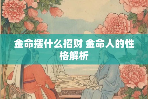 金命摆什么招财 金命人的性格解析
