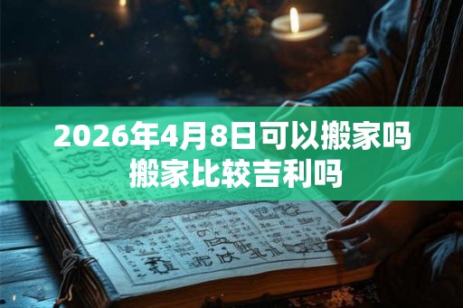 2026年4月8日可以搬家吗 搬家比较吉利吗 2026年4月8日可以搬家吗 搬家比较吉利吗