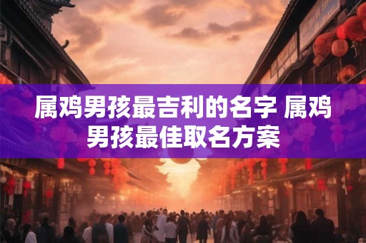 属鸡男孩最吉利的名字 属鸡男孩最佳取名方案