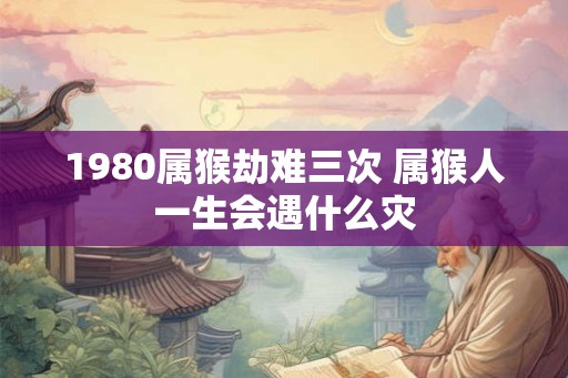 1980属猴劫难三次 属猴人一生会遇什么灾