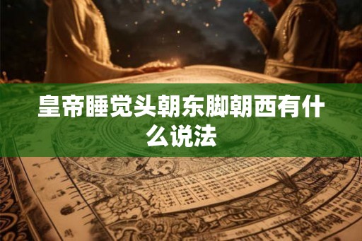 皇帝睡觉头朝东脚朝西有什么说法