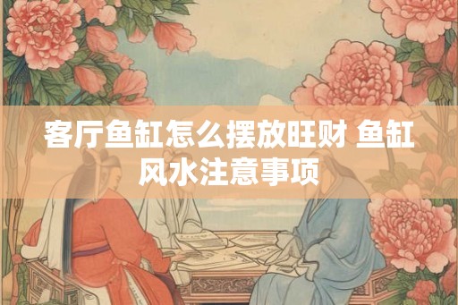客厅鱼缸怎么摆放旺财 鱼缸风水注意事项