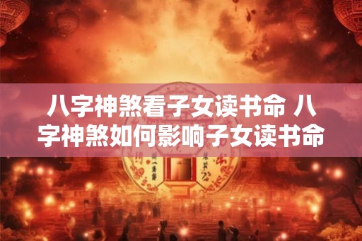 八字神煞看子女读书命 八字神煞如何影响子女读书命