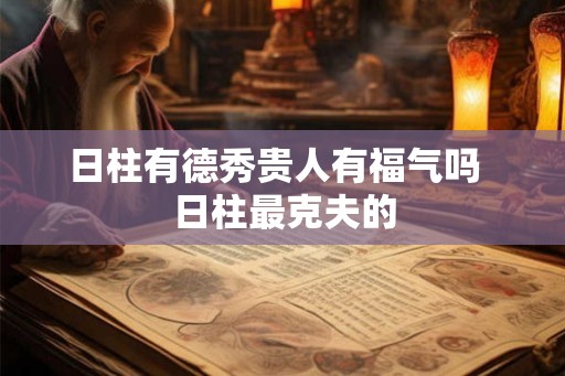 日柱有德秀贵人有福气吗 日柱最克夫的 日柱有德秀贵人有福气吗 日柱最克夫的