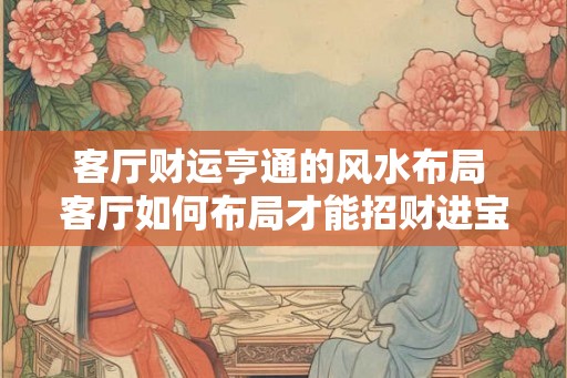 客厅财运亨通的风水布局 客厅如何布局才能招财进宝