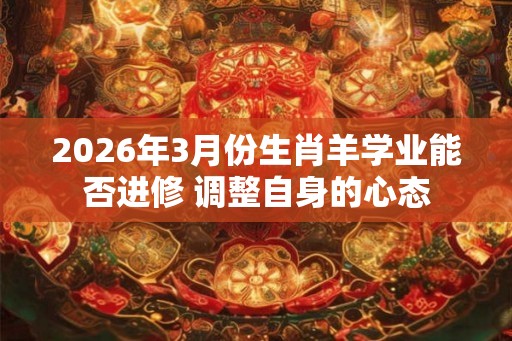 2026年3月份生肖羊学业能否进修 调整自身的心态