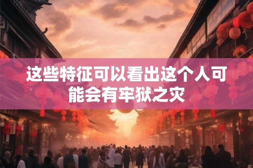 这些特征可以看出这个人可能会有牢狱之灾