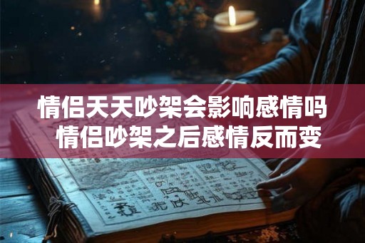 情侣天天吵架会影响感情吗 情侣吵架之后感情反而变好了 情侣天天吵架会影响感情吗 情侣吵架之后感情反而变好了
