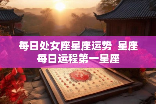 每日处女座星座运势  星座每日运程第一星座