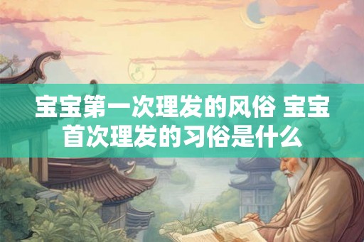 宝宝第一次理发的风俗 宝宝首次理发的习俗是什么
