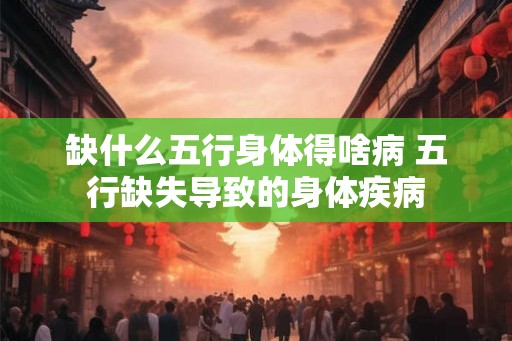 缺什么五行身体得啥病 五行缺失导致的身体疾病 缺什么五行身体得啥病 五行缺失导致的身体疾病