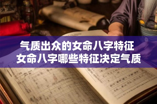 气质出众的女命八字特征 女命八字哪些特征决定气质出众 气质出众的女命八字特征 女命八字哪些特征决定气质出众