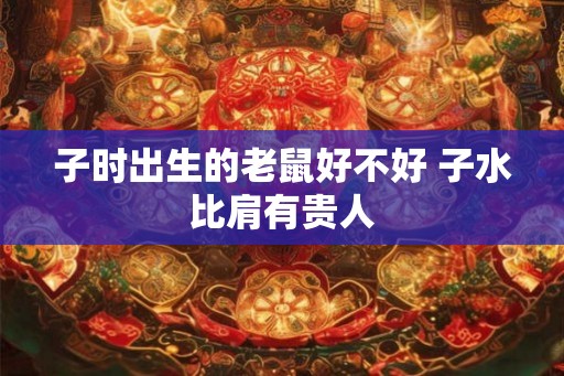 子时出生的老鼠好不好 子水比肩有贵人
