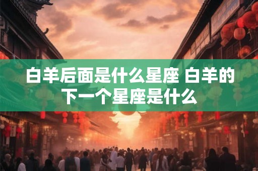 白羊后面是什么星座 白羊的下一个星座是什么