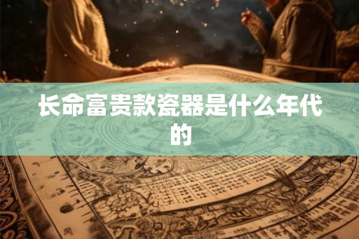 长命富贵款瓷器是什么年代的