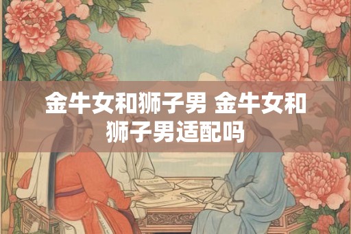 金牛女和狮子男 金牛女和狮子男适配吗