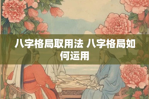 八字格局取用法 八字格局如何运用