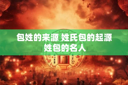 包姓的来源 姓氏包的起源 姓包的名人 包姓的来源 姓氏包的起源 姓包的名人
