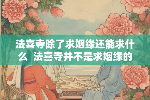 法喜寺除了求姻缘还能求什么  法喜寺并不是求姻缘的