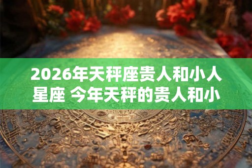 2026年天秤座贵人和小人星座 今年天秤的贵人和小人是谁