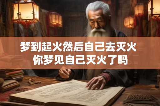 梦到起火然后自己去灭火 你梦见自己灭火了吗