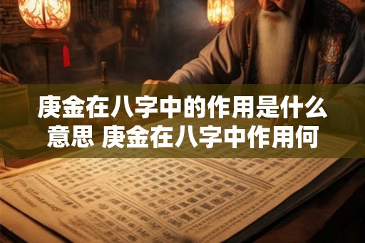 庚金在八字中的作用是什么意思 庚金在八字中作用何如