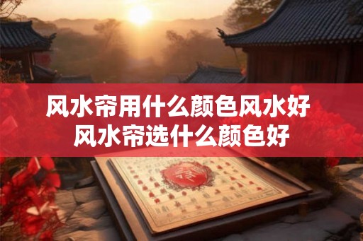 风水帘用什么颜色风水好 风水帘选什么颜色好 风水帘用什么颜色风水好 风水帘选什么颜色好