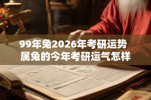 99年兔2026年考研运势  属兔的今年考研运气怎样