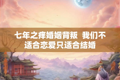 七年之痒婚姻背叛 我们不适合恋爱只适合结婚 七年之痒婚姻背叛 我们不适合恋爱只适合结婚