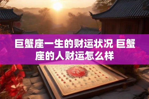 巨蟹座一生的财运状况 巨蟹座的人财运怎么样