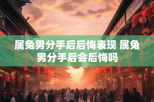 属兔男分手后后悔表现 属兔男分手后会后悔吗