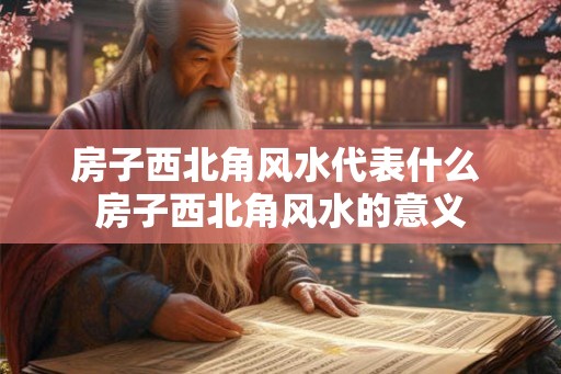 房子西北角风水代表什么 房子西北角风水的意义