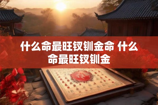 什么命最旺钗钏金命 什么命最旺钗钏金