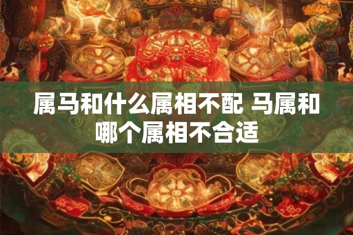 属马和什么属相不配 马属和哪个属相不合适