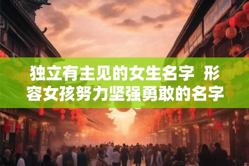 独立有主见的女生名字 形容女孩努力坚强勇敢的名字 独立有主见的女生名字 形容女孩努力坚强勇敢的名字