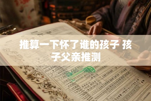推算一下怀了谁的孩子 孩子父亲推测