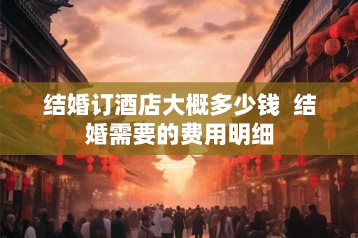 结婚订酒店大概多少钱  结婚需要的费用明细