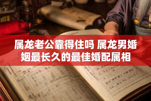 属龙老公靠得住吗 属龙男婚姻最长久的最佳婚配属相