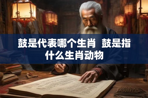鼓是代表哪个生肖  鼓是指什么生肖动物